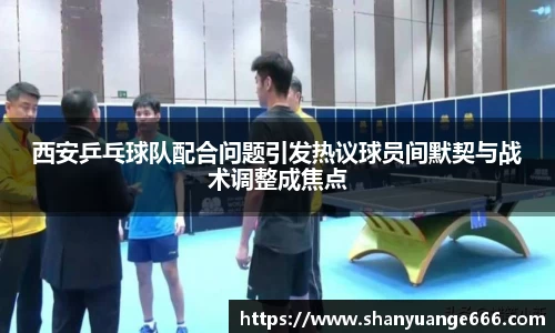 西安乒乓球队配合问题引发热议球员间默契与战术调整成焦点