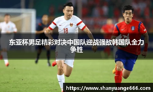 东亚杯男足精彩对决中国队迎战强敌韩国队全力争胜