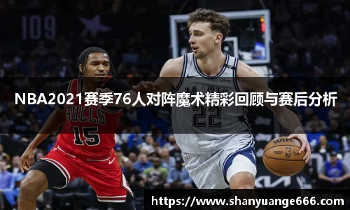 NBA2021赛季76人对阵魔术精彩回顾与赛后分析